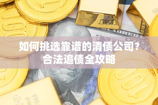 武汉如何挑选靠谱的清债公司?合法追债全攻略 武汉如何挑选靠谱的清债公司?合法追债全攻略