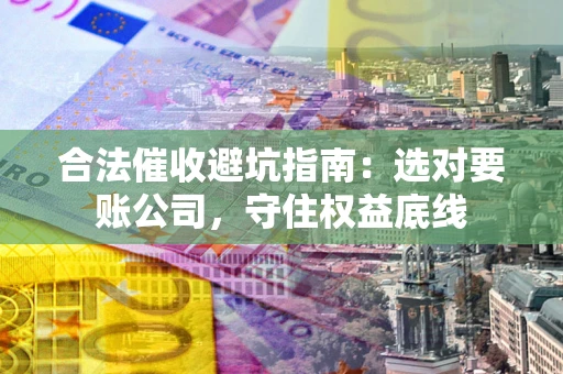 武汉合法催收避坑指南：选对要账公司，守住权益底线
