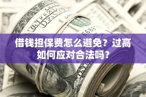 武汉借钱担保费怎么避免？过高如何应对合法吗？
