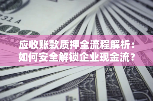 武汉应收账款质押全流程解析：如何安全解锁企业现金流？