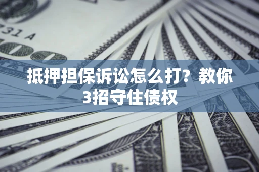 武汉抵押担保诉讼怎么打？教你3招守住债权