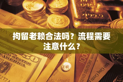 武汉拘留老赖合法吗？流程需要注意什么？