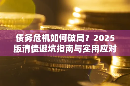 武汉债务危机如何破局？2025版清债避坑指南与实用应对策略