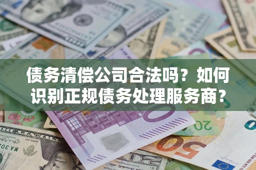 武汉债务清偿公司合法吗？如何识别正规债务处理服务商？