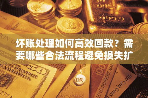 武汉坏账处理如何高效回款？需要哪些合法流程避免损失扩大？