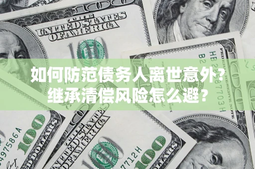 武汉如何防范债务人离世意外？继承清偿风险怎么避？