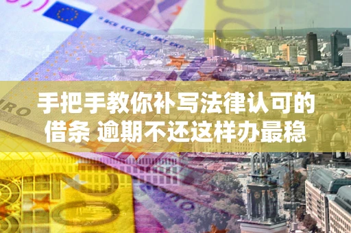 武汉手把手教你补写法律认可的借条 逾期不还这样办最稳妥