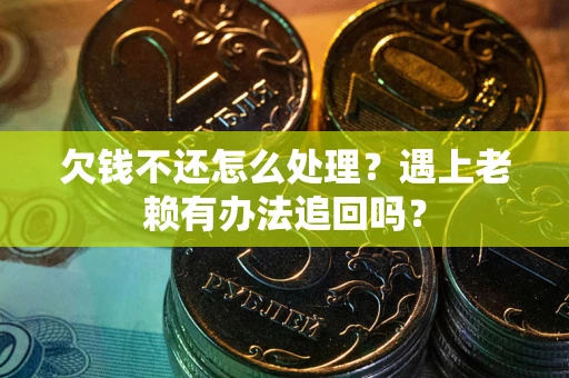 武汉欠钱不还怎么处理？遇上老赖有办法追回吗？