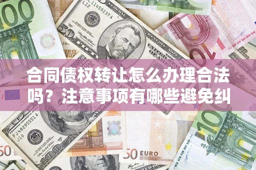 武汉合同债权转让怎么办理合法吗？注意事项有哪些避免纠纷？