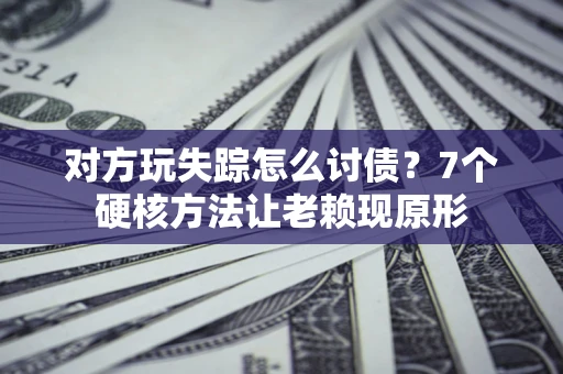 武汉对方玩失踪怎么讨债？7个硬核方法让老赖现原形