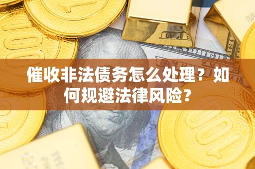 武汉催收非法债务怎么处理？如何规避法律风险？