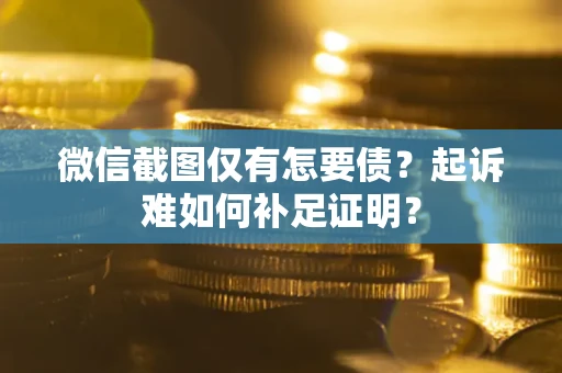 武汉微信截图仅有怎要债？起诉难如何补足证明？