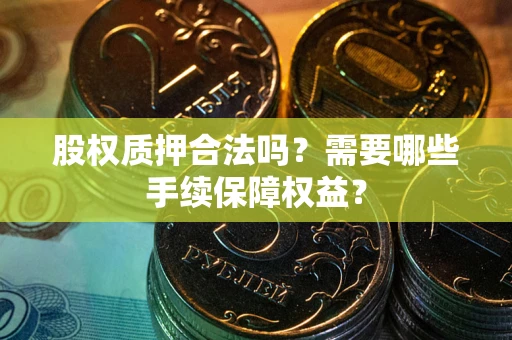 武汉股权质押合法吗？需要哪些手续保障权益？