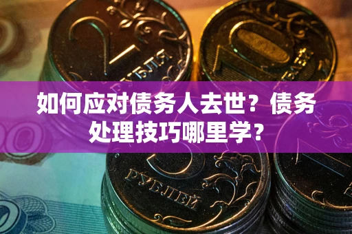 武汉如何应对债务人去世？债务处理技巧哪里学？