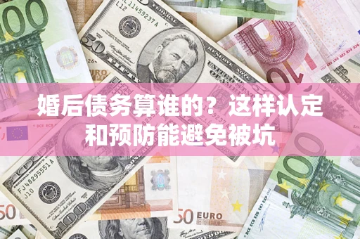 武汉婚后债务算谁的？这样认定和预防能避免被坑
