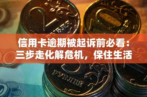 武汉信用卡逾期被起诉前必看：三步走化解危机，保住生活尊严