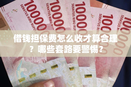 武汉借钱担保费怎么收才算合理？哪些套路要警惕？