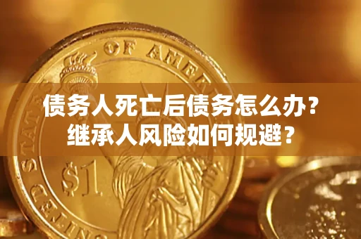 武汉债务人死亡后债务怎么办？继承人风险如何规避？