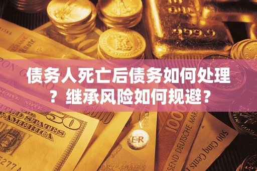 武汉债务人死亡后债务如何处理？继承风险如何规避？