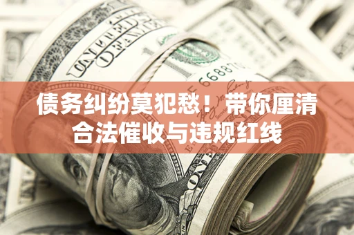 武汉债务纠纷莫犯愁！带你厘清合法催收与违规红线
