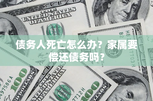 武汉债务人死亡怎么办？家属要偿还债务吗？