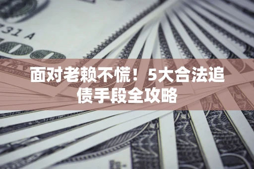 武汉面对老赖不慌！5大合法追债手段全攻略