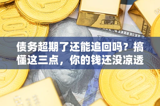 武汉债务超期了还能追回吗？搞懂这三点，你的钱还没凉透