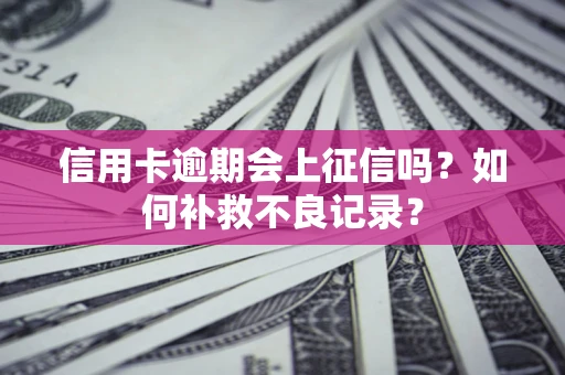 武汉信用卡逾期会上征信吗？如何补救不良记录？