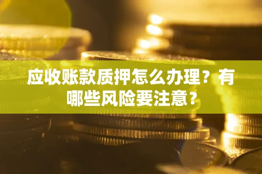 武汉应收账款质押怎么办理？有哪些风险要注意？
