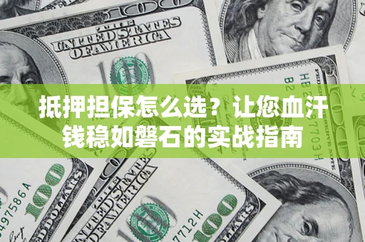 武汉抵押担保怎么选？让您血汗钱稳如磐石的实战指南
