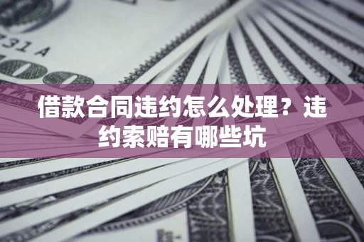 武汉借款合同违约怎么处理？违约索赔有哪些坑