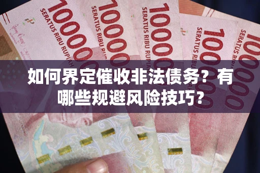 武汉如何界定催收非法债务？有哪些规避风险技巧？