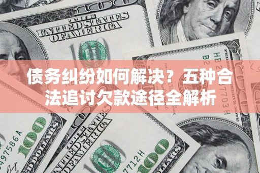 武汉债务纠纷如何解决？五种合法追讨欠款途径全解析