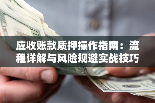 武汉应收账款质押操作指南:流程详解与风险规避实战技巧 武汉应收账款质押操作指南:流程详解与风险规避实战技巧