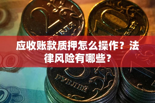 武汉应收账款质押怎么操作？法律风险有哪些？