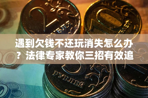 武汉遇到欠钱不还玩消失怎么办？法律专家教你三招有效追债！