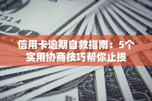 武汉信用卡逾期自救指南：5个实用协商技巧帮你止损