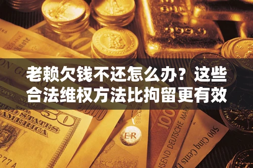 武汉老赖欠钱不还怎么办？这些合法维权方法比拘留更有效