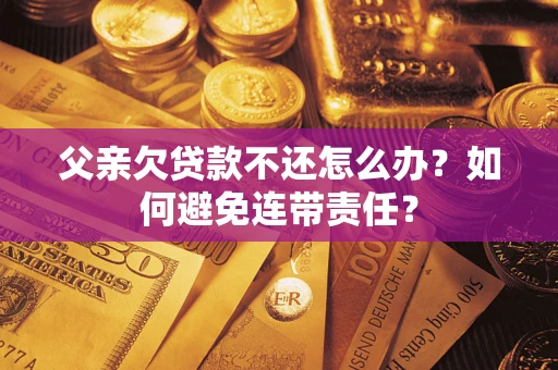 武汉父亲欠贷款不还怎么办？如何避免连带责任？