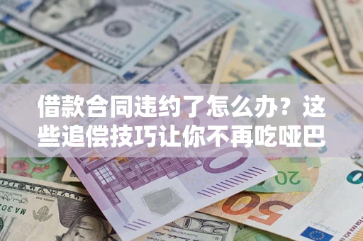 武汉借款合同违约了怎么办？这些追偿技巧让你不再吃哑巴亏