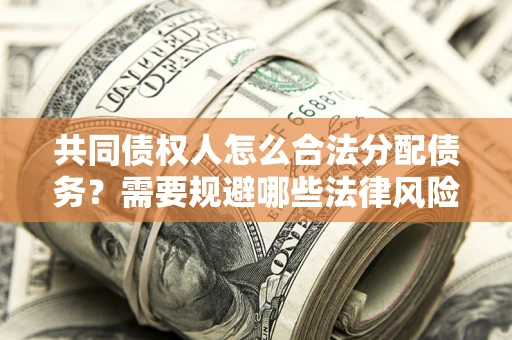 武汉共同债权人怎么合法分配债务？需要规避哪些法律风险？