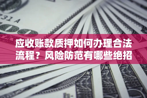 武汉应收账款质押如何办理合法流程？风险防范有哪些绝招？