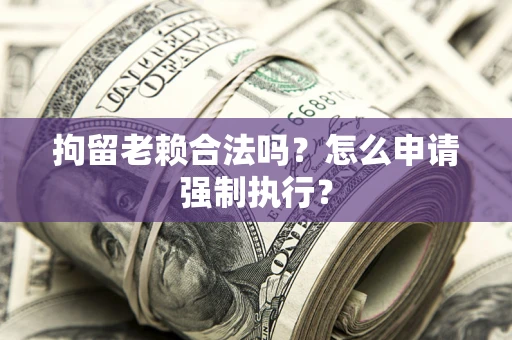 武汉拘留老赖合法吗？怎么申请强制执行？