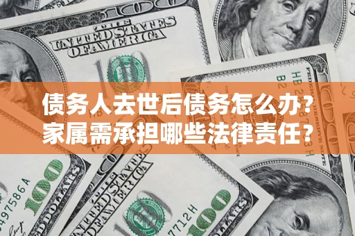 武汉债务人去世后债务怎么办？家属需承担哪些法律责任？