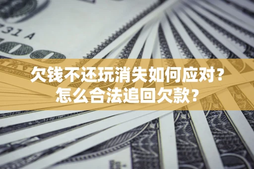 武汉欠钱不还玩消失如何应对？怎么合法追回欠款？