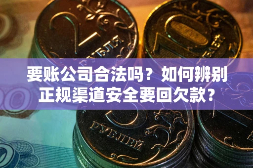 武汉要账公司合法吗？如何辨别正规渠道安全要回欠款？
