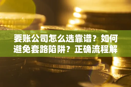 武汉要账公司怎么选靠谱？如何避免套路陷阱？正确流程解析