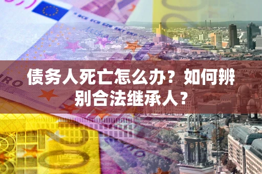 武汉债务人死亡怎么办？如何辨别合法继承人？