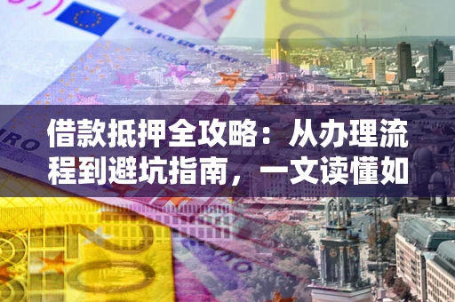 武汉借款抵押全攻略：从办理流程到避坑指南，一文读懂如何安全融资