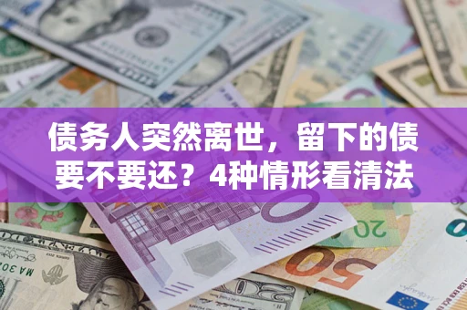 武汉债务人突然离世，留下的债要不要还？4种情形看清法律判决